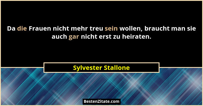 Da die Frauen nicht mehr treu sein wollen, braucht man sie auch gar nicht erst zu heiraten.... - Sylvester Stallone