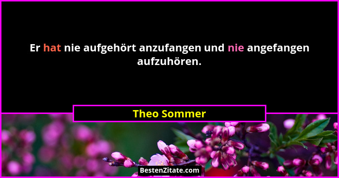 Er hat nie aufgehört anzufangen und nie angefangen aufzuhören.... - Theo Sommer