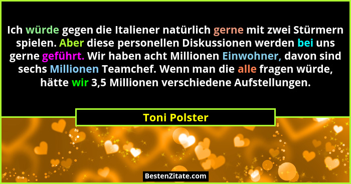 Ich würde gegen die Italiener natürlich gerne mit zwei Stürmern spielen. Aber diese personellen Diskussionen werden bei uns gerne gefüh... - Toni Polster