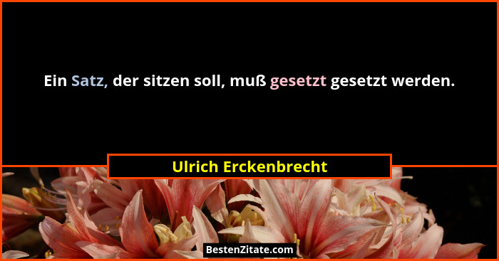 Ein Satz, der sitzen soll, muß gesetzt gesetzt werden.... - Ulrich Erckenbrecht