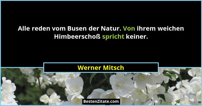 Alle reden vom Busen der Natur. Von ihrem weichen Himbeerschoß spricht keiner.... - Werner Mitsch