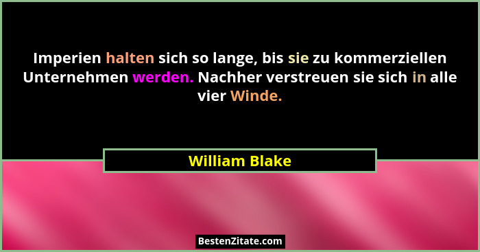 Imperien halten sich so lange, bis sie zu kommerziellen Unternehmen werden. Nachher verstreuen sie sich in alle vier Winde.... - William Blake