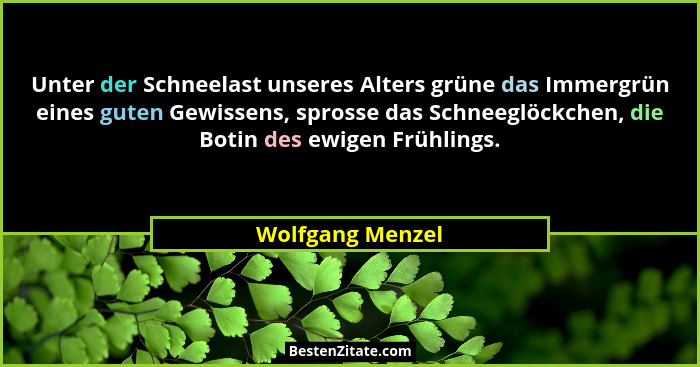 Unter der Schneelast unseres Alters grüne das Immergrün eines guten Gewissens, sprosse das Schneeglöckchen, die Botin des ewigen Frü... - Wolfgang Menzel