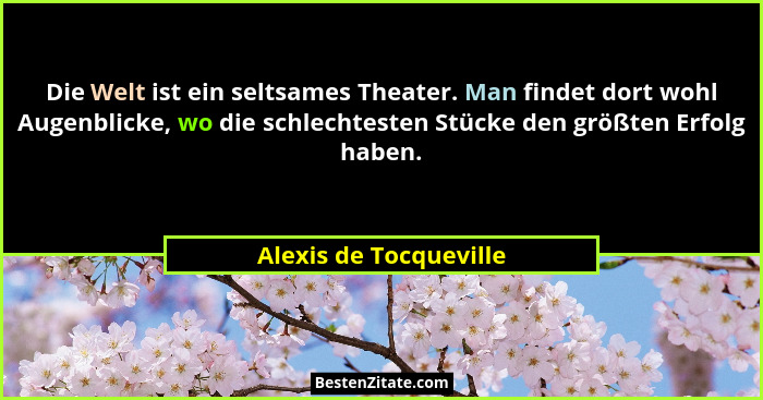 Die Welt ist ein seltsames Theater. Man findet dort wohl Augenblicke, wo die schlechtesten Stücke den größten Erfolg haben.... - Alexis de Tocqueville
