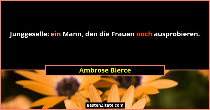 Junggeselle: ein Mann, den die Frauen noch ausprobieren.... - Ambrose Bierce