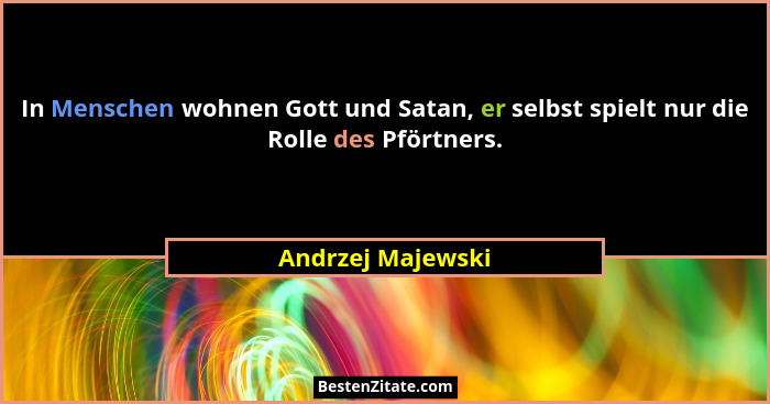 In Menschen wohnen Gott und Satan, er selbst spielt nur die Rolle des Pförtners.... - Andrzej Majewski