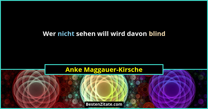 Wer nicht sehen will wird davon blind... - Anke Maggauer-Kirsche
