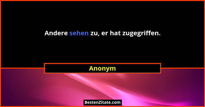 Andere sehen zu, er hat zugegriffen.... - Anonym