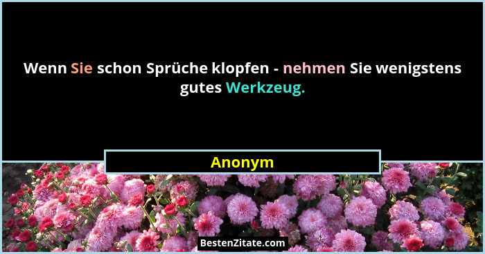 Wenn Sie schon Sprüche klopfen - nehmen Sie wenigstens gutes Werkzeug.... - Anonym