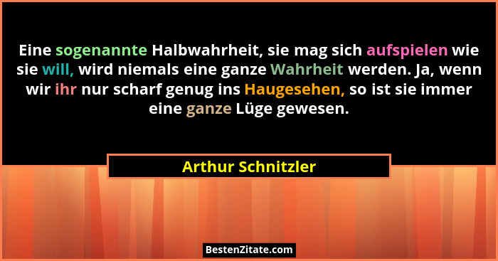 Eine sogenannte Halbwahrheit, sie mag sich aufspielen wie sie will, wird niemals eine ganze Wahrheit werden. Ja, wenn wir ihr nur... - Arthur Schnitzler