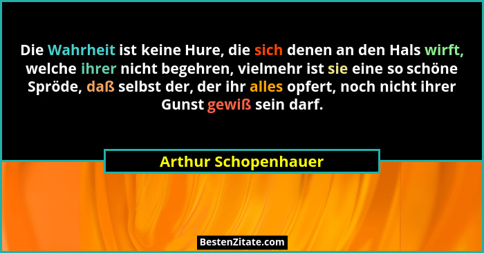 Die Wahrheit ist keine Hure, die sich denen an den Hals wirft, welche ihrer nicht begehren, vielmehr ist sie eine so schöne Sprö... - Arthur Schopenhauer