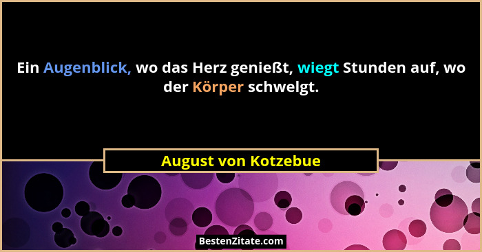 Ein Augenblick, wo das Herz genießt, wiegt Stunden auf, wo der Körper schwelgt.... - August von Kotzebue