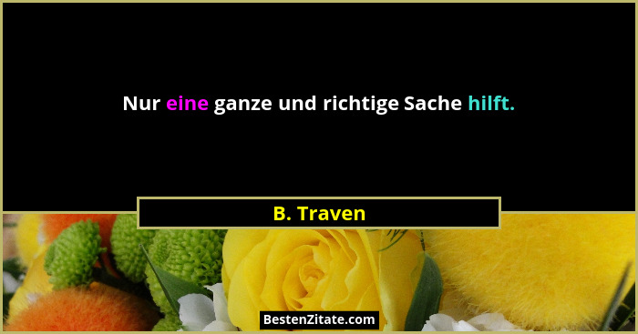 Nur eine ganze und richtige Sache hilft.... - B. Traven