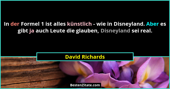 In der Formel 1 ist alles künstlich - wie in Disneyland. Aber es gibt ja auch Leute die glauben, Disneyland sei real.... - David Richards