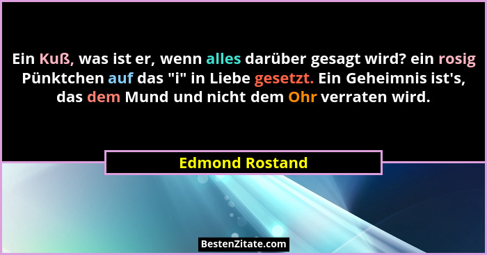 Ein Kuß, was ist er, wenn alles darüber gesagt wird? ein rosig Pünktchen auf das "i" in Liebe gesetzt. Ein Geheimnis ist'... - Edmond Rostand