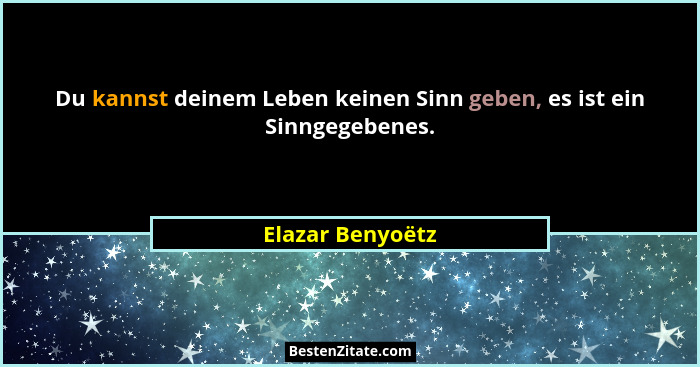 Du kannst deinem Leben keinen Sinn geben, es ist ein Sinngegebenes.... - Elazar Benyoëtz