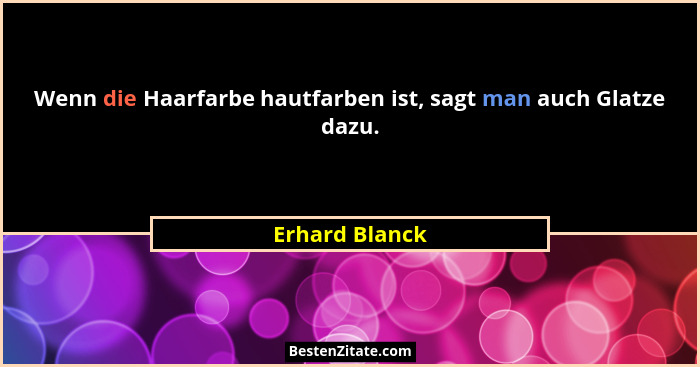 Wenn die Haarfarbe hautfarben ist, sagt man auch Glatze dazu.... - Erhard Blanck