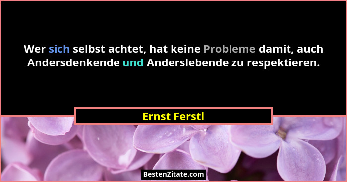 Wer sich selbst achtet, hat keine Probleme damit, auch Andersdenkende und Anderslebende zu respektieren.... - Ernst Ferstl
