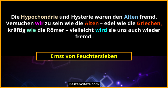 Die Hypochondrie und Hysterie waren den Alten fremd. Versuchen wir zu sein wie die Alten – edel wie die Griechen, kräftig w... - Ernst von Feuchtersleben