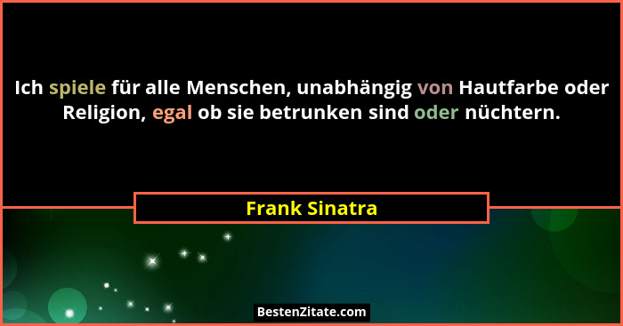 Ich spiele für alle Menschen, unabhängig von Hautfarbe oder Religion, egal ob sie betrunken sind oder nüchtern.... - Frank Sinatra