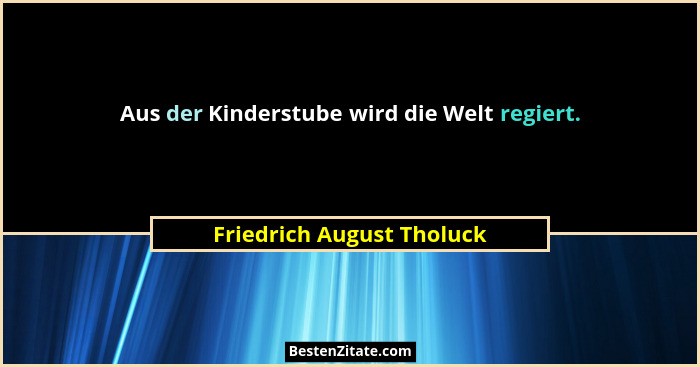 Aus der Kinderstube wird die Welt regiert.... - Friedrich August Tholuck