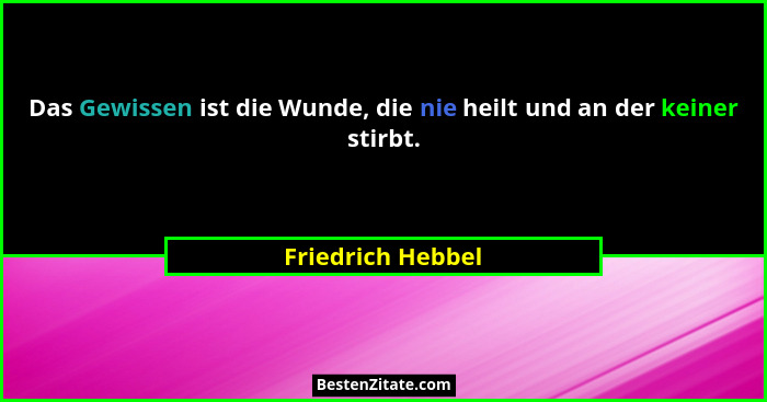 Das Gewissen ist die Wunde, die nie heilt und an der keiner stirbt.... - Friedrich Hebbel