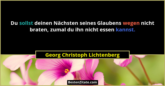 Du sollst deinen Nächsten seines Glaubens wegen nicht braten, zumal du ihn nicht essen kannst.... - Georg Christoph Lichtenberg
