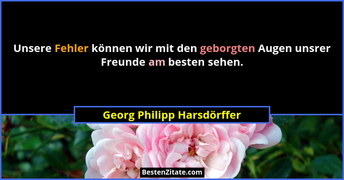 Unsere Fehler können wir mit den geborgten Augen unsrer Freunde am besten sehen.... - Georg Philipp Harsdörffer