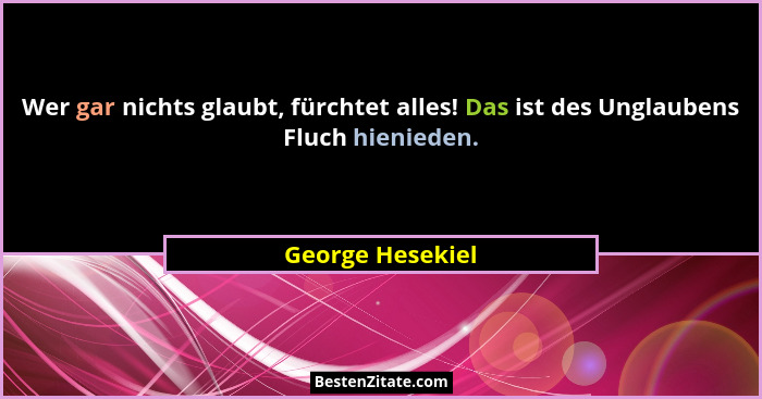 Wer gar nichts glaubt, fürchtet alles! Das ist des Unglaubens Fluch hienieden.... - George Hesekiel