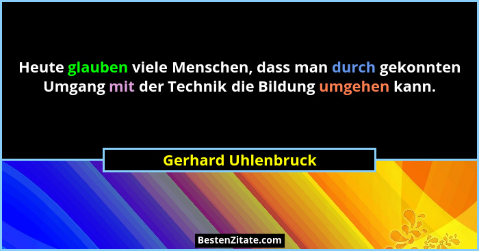 Heute glauben viele Menschen, dass man durch gekonnten Umgang mit der Technik die Bildung umgehen kann.... - Gerhard Uhlenbruck