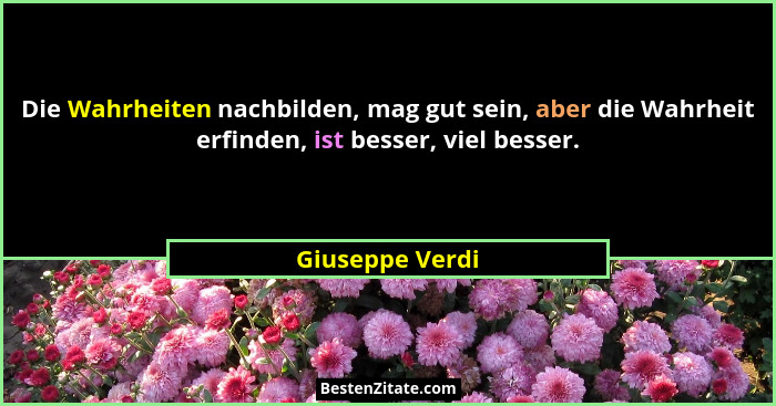 Die Wahrheiten nachbilden, mag gut sein, aber die Wahrheit erfinden, ist besser, viel besser.... - Giuseppe Verdi