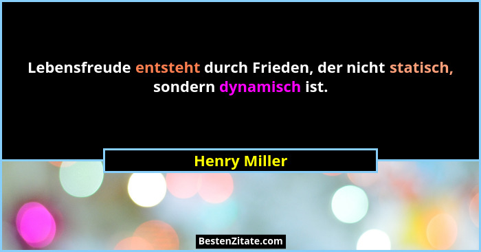 Lebensfreude entsteht durch Frieden, der nicht statisch, sondern dynamisch ist.... - Henry Miller