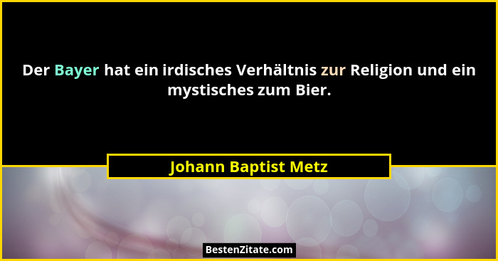 Der Bayer hat ein irdisches Verhältnis zur Religion und ein mystisches zum Bier.... - Johann Baptist Metz