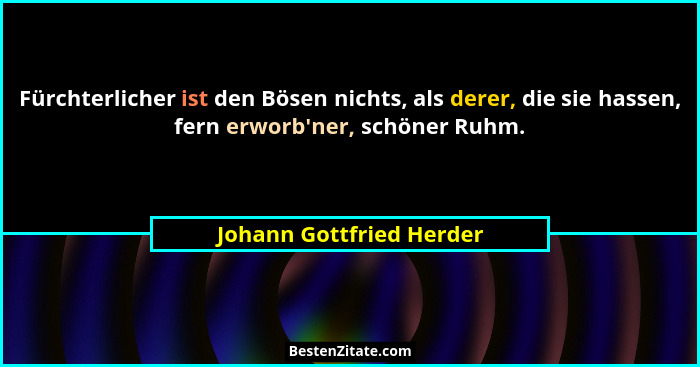 Fürchterlicher ist den Bösen nichts, als derer, die sie hassen, fern erworb'ner, schöner Ruhm.... - Johann Gottfried Herder