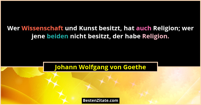 Wer Wissenschaft und Kunst besitzt, hat auch Religion; wer jene beiden nicht besitzt, der habe Religion.... - Johann Wolfgang von Goethe