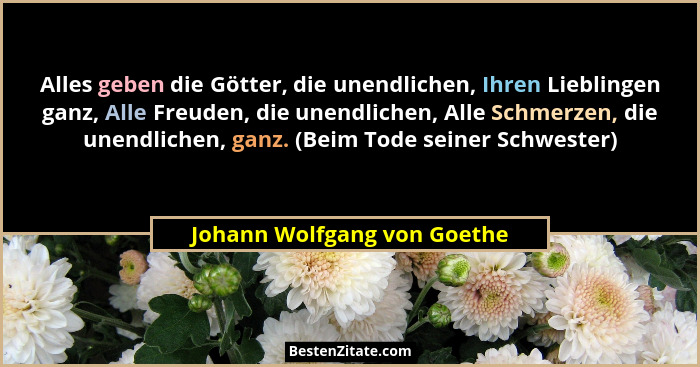 Alles geben die Götter, die unendlichen, Ihren Lieblingen ganz, Alle Freuden, die unendlichen, Alle Schmerzen, die unendl... - Johann Wolfgang von Goethe