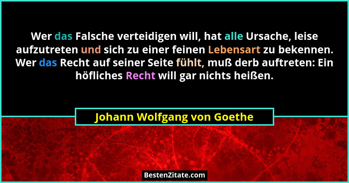 Wer das Falsche verteidigen will, hat alle Ursache, leise aufzutreten und sich zu einer feinen Lebensart zu bekennen. Wer... - Johann Wolfgang von Goethe