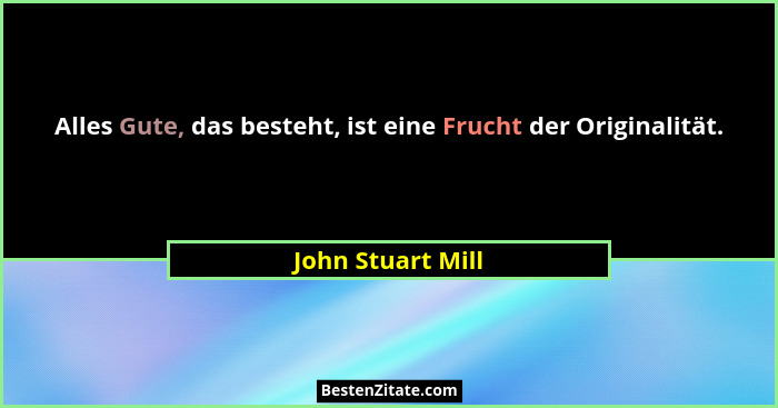 Alles Gute, das besteht, ist eine Frucht der Originalität.... - John Stuart Mill