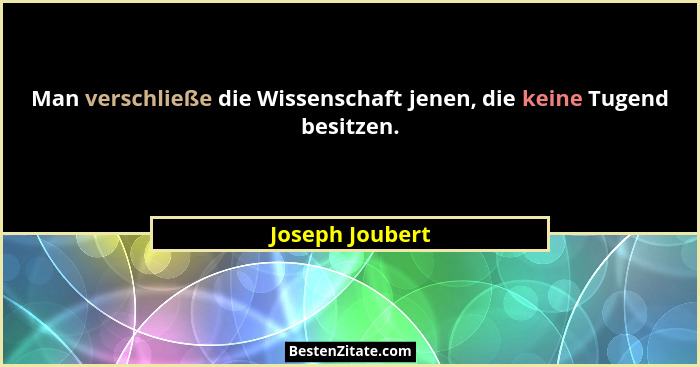 Man verschließe die Wissenschaft jenen, die keine Tugend besitzen.... - Joseph Joubert