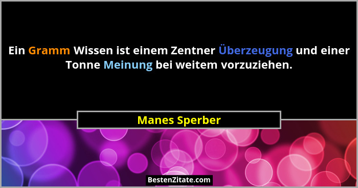 Ein Gramm Wissen ist einem Zentner Überzeugung und einer Tonne Meinung bei weitem vorzuziehen.... - Manes Sperber
