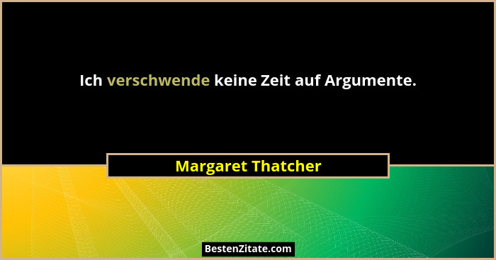 Ich verschwende keine Zeit auf Argumente.... - Margaret Thatcher