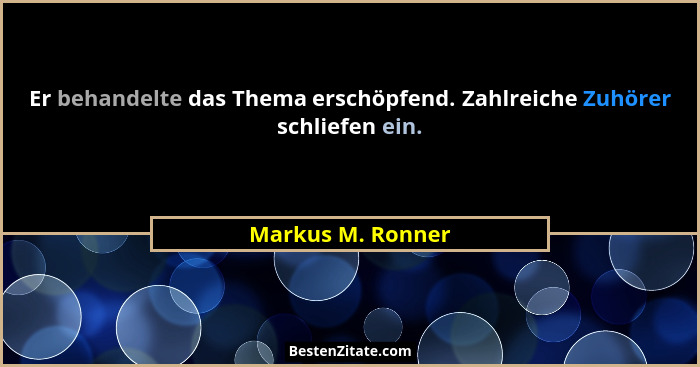 Er behandelte das Thema erschöpfend. Zahlreiche Zuhörer schliefen ein.... - Markus M. Ronner