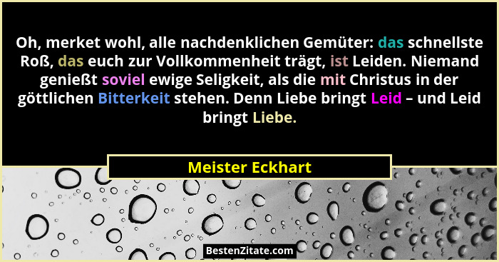 Oh, merket wohl, alle nachdenklichen Gemüter: das schnellste Roß, das euch zur Vollkommenheit trägt, ist Leiden. Niemand genießt sov... - Meister Eckhart