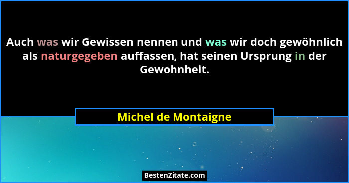 Auch was wir Gewissen nennen und was wir doch gewöhnlich als naturgegeben auffassen, hat seinen Ursprung in der Gewohnheit.... - Michel de Montaigne