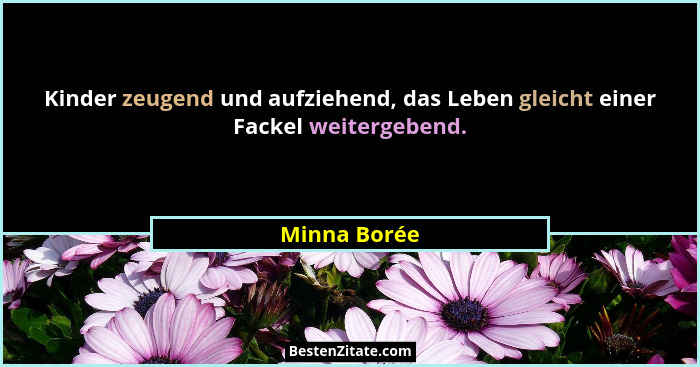 Kinder zeugend und aufziehend, das Leben gleicht einer Fackel weitergebend.... - Minna Borée