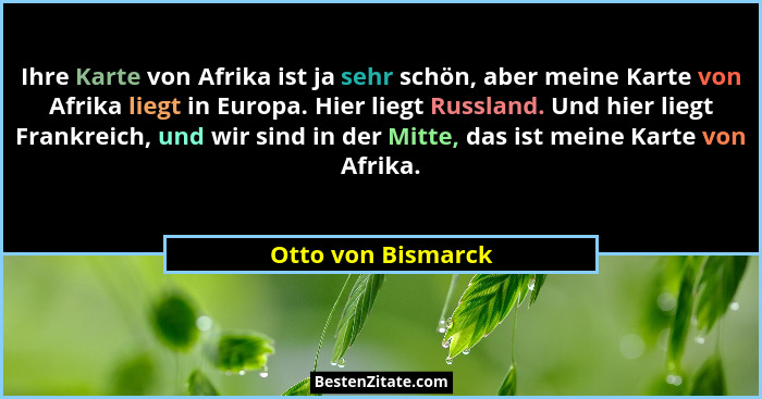 Ihre Karte von Afrika ist ja sehr schön, aber meine Karte von Afrika liegt in Europa. Hier liegt Russland. Und hier liegt Frankrei... - Otto von Bismarck