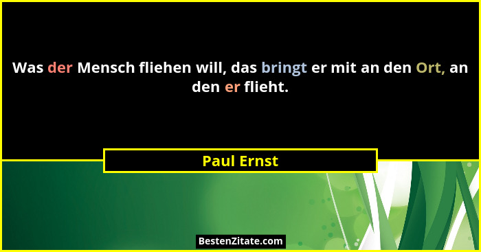 Was der Mensch fliehen will, das bringt er mit an den Ort, an den er flieht.... - Paul Ernst