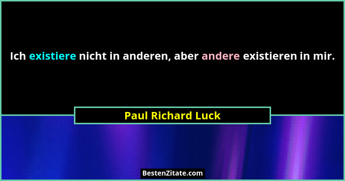Ich existiere nicht in anderen, aber andere existieren in mir.... - Paul Richard Luck