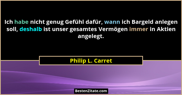 Ich habe nicht genug Gefühl dafür, wann ich Bargeld anlegen soll, deshalb ist unser gesamtes Vermögen immer in Aktien angelegt.... - Philip L. Carret