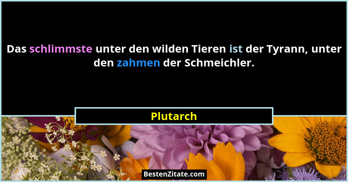 Das schlimmste unter den wilden Tieren ist der Tyrann, unter den zahmen der Schmeichler.... - Plutarch